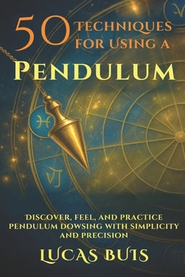 50 Techniques for Using a PENDULUM: Discover, feel, and practice pendulum dowsing with simplicity and precision by Buis, Lucas