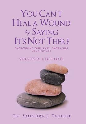 You Can't Heal a Wound by Saying It's Not There: Overcoming Your Past, Embracing Your Future by Taulbee, Dr Saundra J.