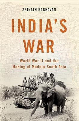 India's War: World War II and the Making of Modern South Asia by Raghavan, Srinath