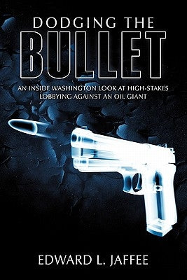 Dodging the Bullet: An Inside Washington Look At High-Stakes Lobbying Against an Oil Giant by Jaffee, Edward L.