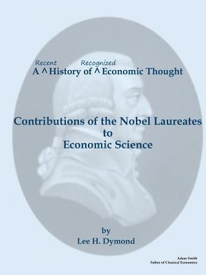 A Recent History of Recognized Economic Thought: Contributions of the Nobel Laureates to Economic Science by Dymond, Lee H.