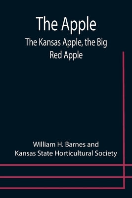 The Apple; The Kansas Apple, the Big Red Apple; the Luscious, Red-Cheeked First Love of the Farmer's Boy; the Healthful, Hearty Heart of the Darling D by Barnes, William H.