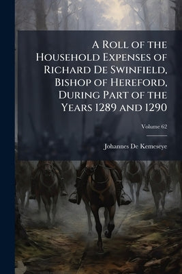 A Roll of the Household Expenses of Richard De Swinfield, Bishop of Hereford, During Part of the Years 1289 and 1290; Volume 62 by De Kemeseye, Johannes