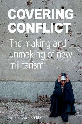 Covering Conflict: The Making and Unmaking of New Militarism by Keeble, Richard Lance