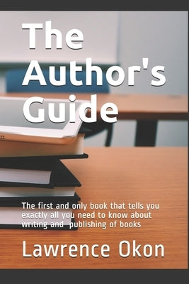 The Author's Guide...: The First and Only Book that Tells you Exactly all You Need to Know About Writing and Publishing of Books by Okon, Lawrence