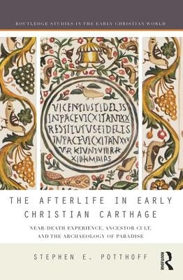The Afterlife in Early Christian Carthage: Near-Death Experiences, Ancestor Cult, and the Archaeology of Paradise by Potthoff, Stephen E.