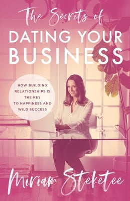 The Secrets of Dating Your Business: How Building Relationships Is the Key to Happiness and Wild Success by Steketee, Miriam