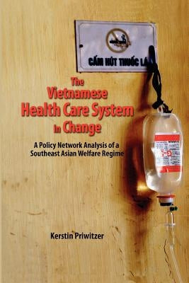 The Vietnamese Health Care System in Change: A Policy Network Analysis of a Southeast Asian Welfare Regime by Priwitzer, Kerstin