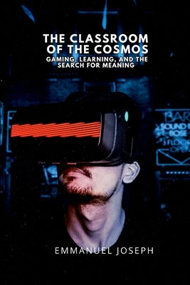 The Classroom of the Cosmos, Gaming, Learning, and the Search for Meaning by Joseph, Emmanuel