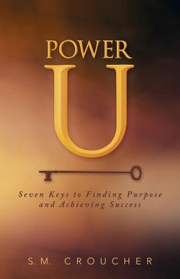 Power U: Seven Keys to Finding Purpose and Achieving Success by Croucher, S. M.