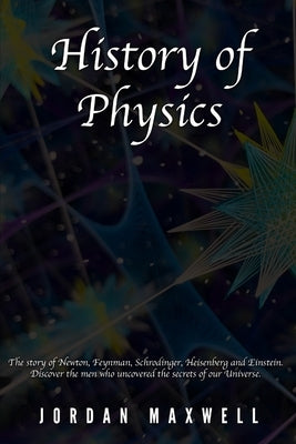 History of Physics: The story of Newton, Feynman, Schrodinger, Heisenberg and Einstein. Discover the men who uncovered the secrets of our by Maxwell, Jordan