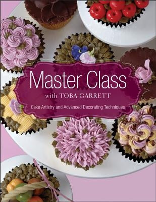 Master Class with Toba Garrett: Cake Artistry and Advanced Decorating Techniques by Garrett, Toba M.