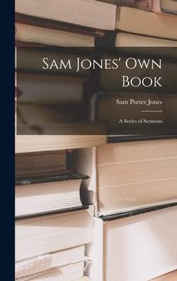 Sam Jones' Own Book: A Series of Sermons by Jones, Sam Porter