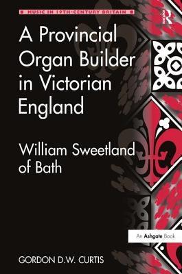 A Provincial Organ Builder in Victorian England: William Sweetland of Bath by Curtis, Gordon D. W.
