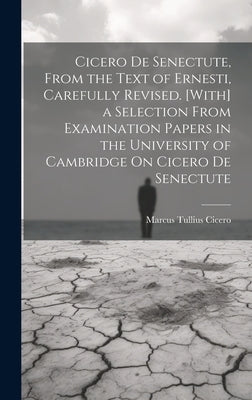 Cicero De Senectute, From the Text of Ernesti, Carefully Revised. [With] a Selection From Examination Papers in the University of Cambridge On Cicero by Cicero, Marcus Tullius