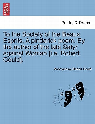 To the Society of the Beaux Esprits. a Pindarick Poem. by the Author of the Late Satyr Against Woman [i.E. Robert Gould]. by Anonymous