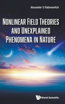 Nonlinear Field Theories and Unexplained Phenomena in Nature by Alexander S Rabinowitch