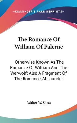 The Romance Of William Of Palerne: Otherwise Known As The Romance Of William And The Werwolf; Also A Fragment Of The Romance, Alisaunder by Skeat, Walter W.