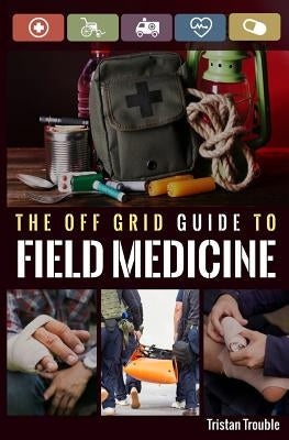 The Off Grid Guide to Field Medicine by Trouble, Tristan