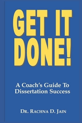 Get it Done! A Coach's Guide to Dissertation Success by Jain, Rachna D.