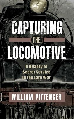 Capturing a Locomotive: A History of Secret Service in the Late War by Pittenger, William