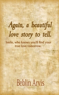 Again, a beautiful love story to tell.: Smile, who knows you'll find your true love tomorrow. by Arvis, Beblin L.