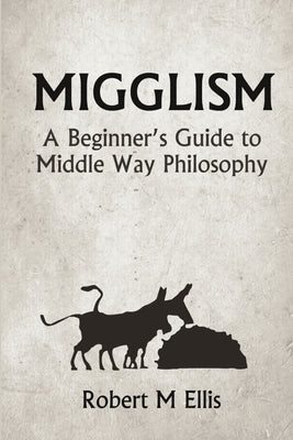 Migglism: A Beginner's Guide to Middle Way Philosophy by Ellis, Robert M.