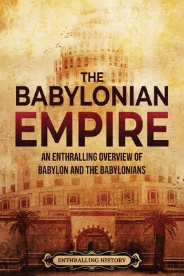 The Babylonian Empire: An Enthralling Overview of Babylon and the Babylonians by History, Enthralling