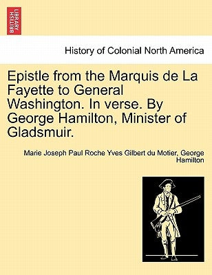Epistle from the Marquis de la Fayette to General Washington. in Verse. by George Hamilton, Minister of Gladsmuir. by Motier, Marie Joseph Paul Roche Yves Gil