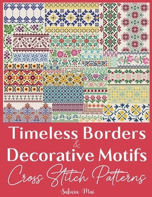 Timeless Borders & Decorative Motifs Cross Stitch Patterns: The Ultimate Collection of Over 300 Versatile Border Designs to Transform the Ordinary int by Mai, Sakura