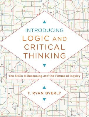 Introducing Logic and Critical Thinking: The Skills of Reasoning and the Virtues of Inquiry by Byerly, T. Ryan