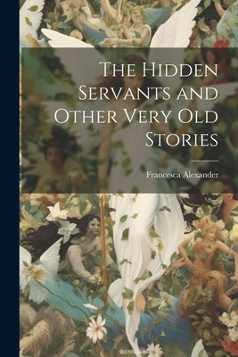 The Hidden Servants and Other Very Old Stories by Alexander, Francesca