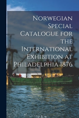 Norwegian Special Catalogue for the International Exhibition at Philadelphia 1876 by Philadelphia Internat Exhib, 1876