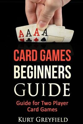 Card Games Beginners Guide: Guide for Two Player Card Games by Greyfield, Kurt