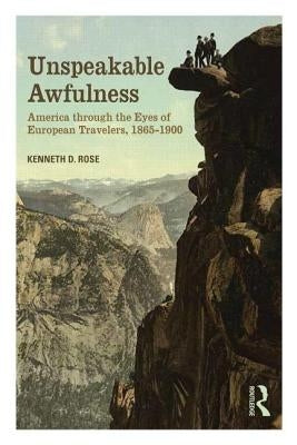 Unspeakable Awfulness: America Through the Eyes of European Travelers, 1865-1900 by Rose, Kenneth D.
