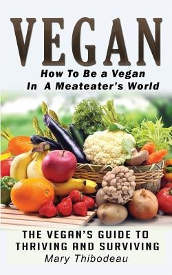 Vegan: How To Be A Vegan In A Meat Eater's World: The Vegan's Guide To Thriving And Surviving by Thibodeau, Mary