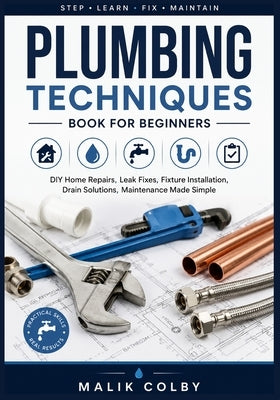 Plumbing Techniques Book for Beginners: DIY Home Repairs, Leak Fixes, Fixture Installation, Drain Solutions, Maintenance Made Simple by Colby, Malik
