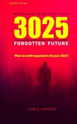 MESSAGES FROM THE YEAR 3025 #TheForgotten Future #BestSciFiNovel: Forgotten Future #FutureWorlds #SciFiBooks#AIRevolution #SciFiLovers by Ahmed, Jamil