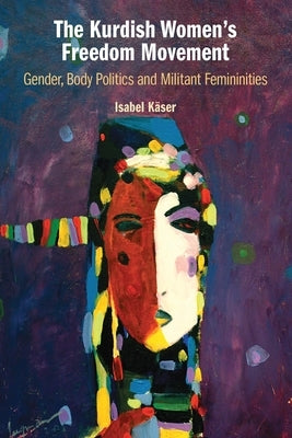 The Kurdish Women's Freedom Movement: Gender, Body Politics and Militant Femininities by Käser, Isabel