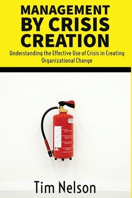 Management by Crisis Creation: Understanding the Effective Use of Crisis in Creating Organizational Change by Nelson, Tim