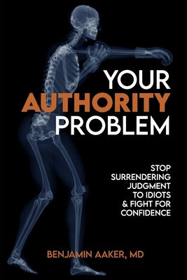 Your Authority Problem: Stop Surrendering Judgment to Idiots and Claw Back Your Confidence by Aaker, Benjamin