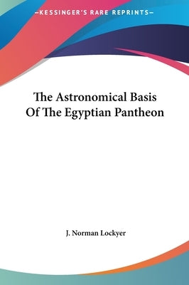 The Astronomical Basis Of The Egyptian Pantheon by Lockyer, J. Norman