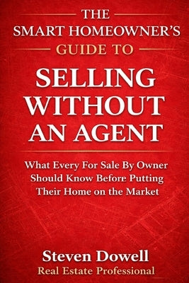The Smart Homeowner's Guide to Selling Without an Agent: How to Price, Market, and Negotiate Your Home Without Costly Mistakes by Dowell, Steven