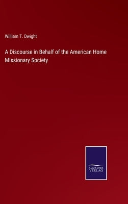 A Discourse in Behalf of the American Home Missionary Society by Dwight, William T.