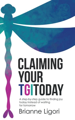 Claiming Your Tgitoday: A Step-By-Step Guide to Finding Joy Today Instead of Waiting for Tomorrow by Brianne Ligori