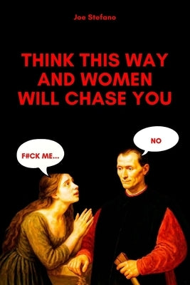 Think This Way and Women Will Chase You: Machiavellian Rules of Attraction by Stefano, Joe