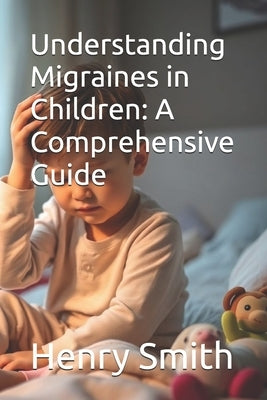 Understanding Migraines in Children: A Comprehensive Guide by Smith, Henry