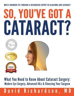 So You've Got A Cataract?: What You Need to Know About Cataract Surgery: A Patient's Guide to Modern Eye Surgery, Advanced Intraocular Lenses & C by Richardson M. D., David D.