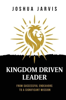 Kingdom Driven Leader: From Successful Endeavors To A Significant Mission by Jarvis, Joshua