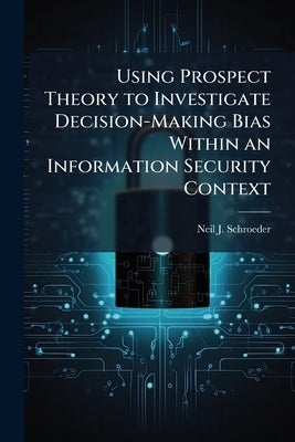 Using Prospect Theory to Investigate Decision-Making Bias Within an Information Security Context by Schroeder, Neil J.